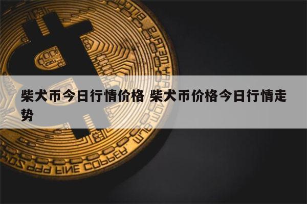 柴犬币涨了多少倍(柴犬币涨了多少倍了)