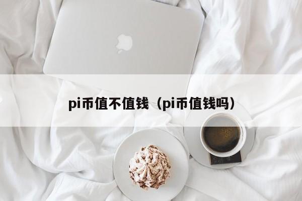 pi币会值钱吗?,pi币到底值不值钱