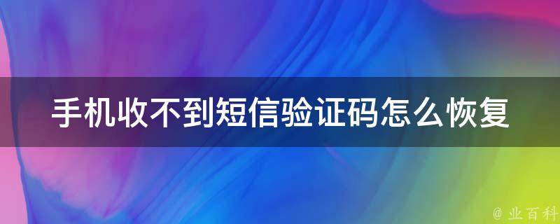短信收不到验证码是怎么回事儿-手机短信收不到验证码是什么原因?
