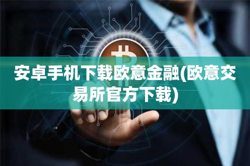 欧意交易所app官方下载安卓手机版安装不了-欧意交易所app官方下载安卓手机版安装不了怎么办