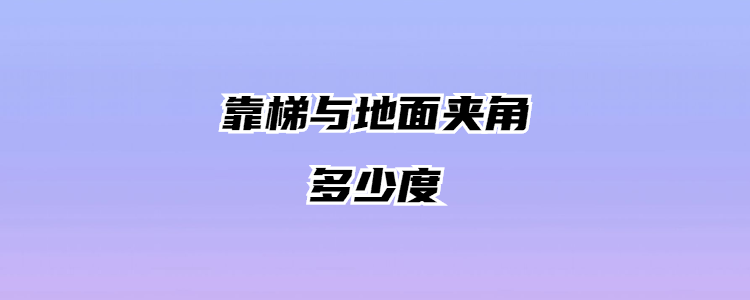 梯子与地面的夹角以多少度为宜-梯子使用与地面的夹角以多少度为宜