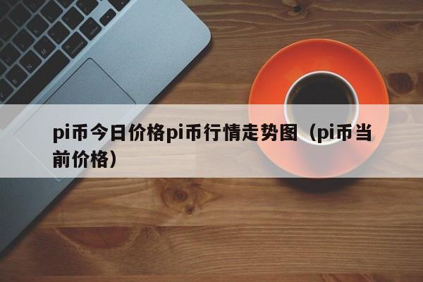pi币今日价格行情-pi币今日价格行情走势