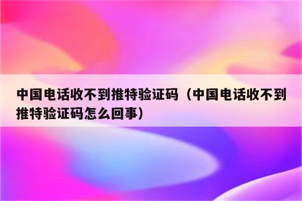 电报收不到86短信验证怎么办运营商的简单介绍