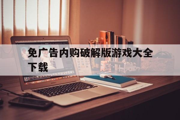 免广告内购破解版游戏大全下载的简单介绍