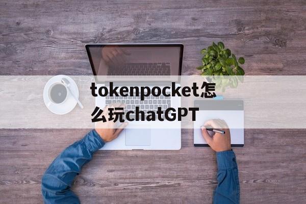 包含tokenpocket怎么玩chatGPT的词条