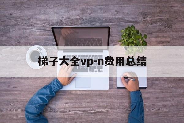 包含梯子大全vp-n费用总结的词条