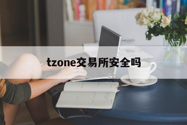 tzone交易所安全吗-tzone平台安全吗