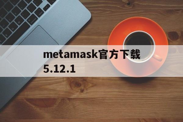 metamask官方下载5.12.1-metamask最新版本5121下载