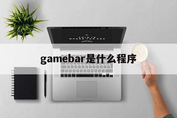 gamebar是什么程序-gamemanager什么意思
